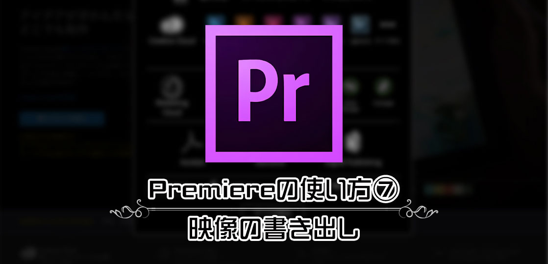 映像編集ソフトAdobe Premiereの使い方⑦／映像の書き出し